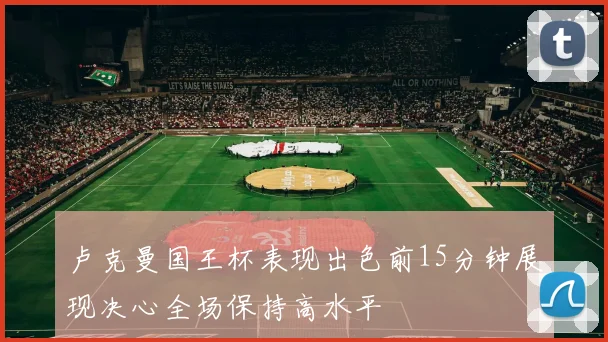 卢克曼国王杯表现出色前15分钟展现决心全场保持高水平